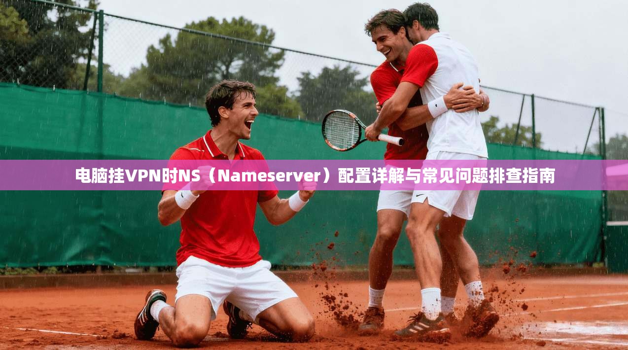 电脑挂VPN时NS（Nameserver）配置详解与常见问题排查指南