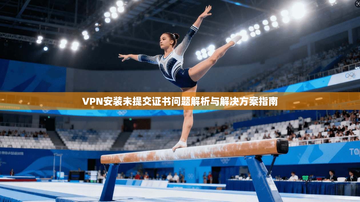 VPN安装未提交证书问题解析与解决方案指南