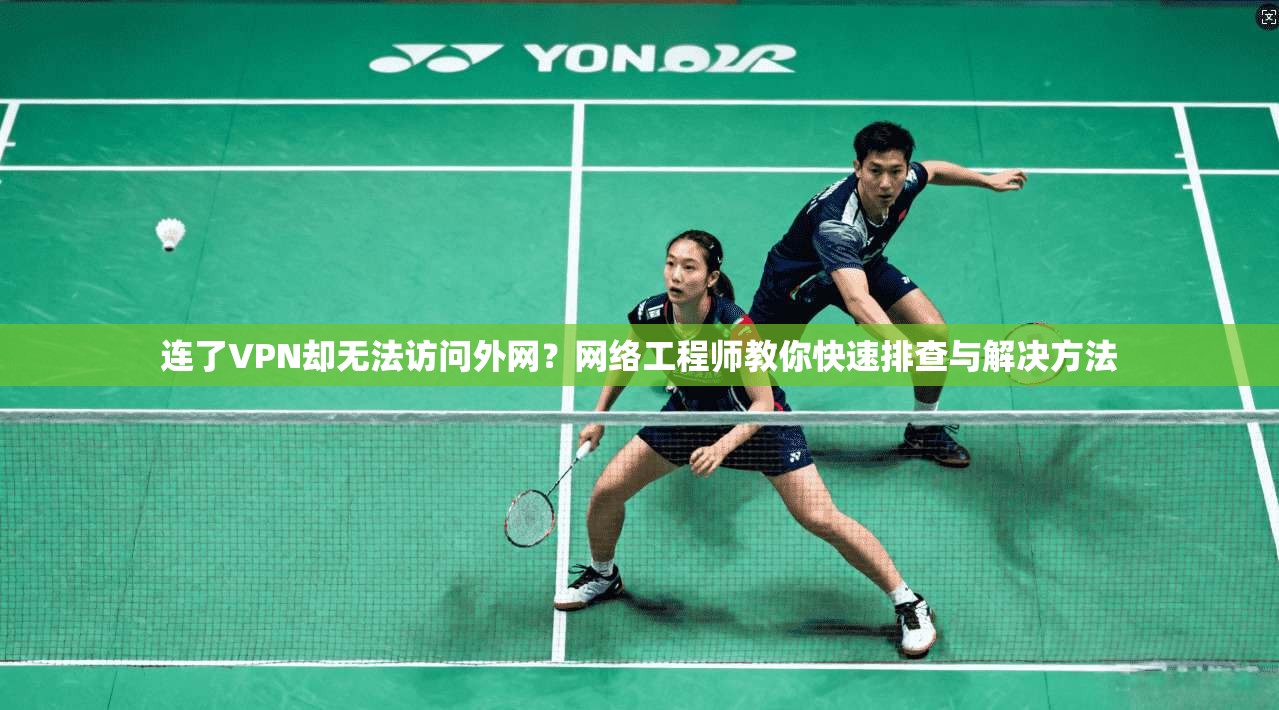 连了VPN却无法访问外网？网络工程师教你快速排查与解决方法