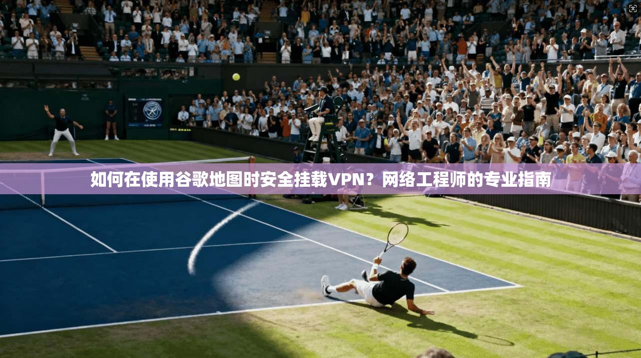 如何在使用谷歌地图时安全挂载VPN？网络工程师的专业指南