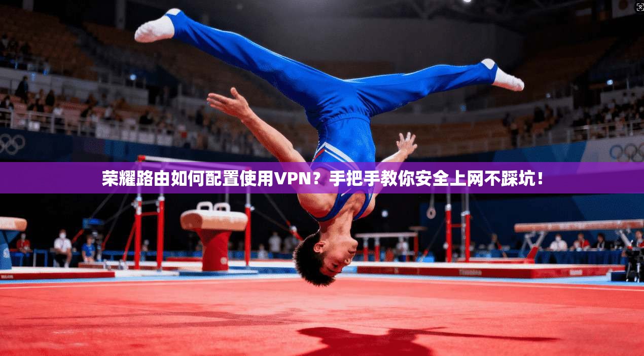 荣耀路由如何配置使用VPN？手把手教你安全上网不踩坑！