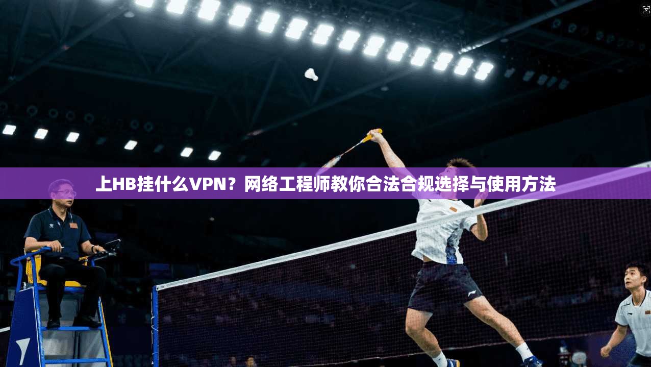 上HB挂什么VPN？网络工程师教你合法合规选择与使用方法