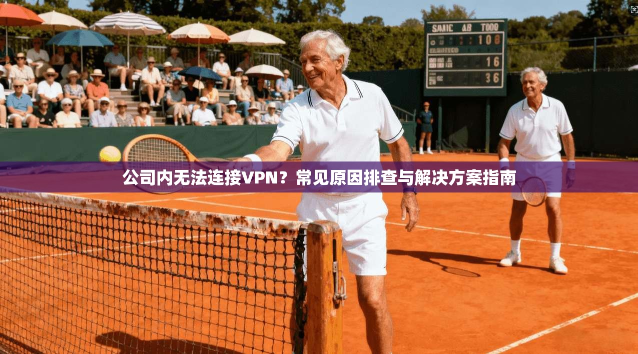 公司内无法连接VPN？常见原因排查与解决方案指南