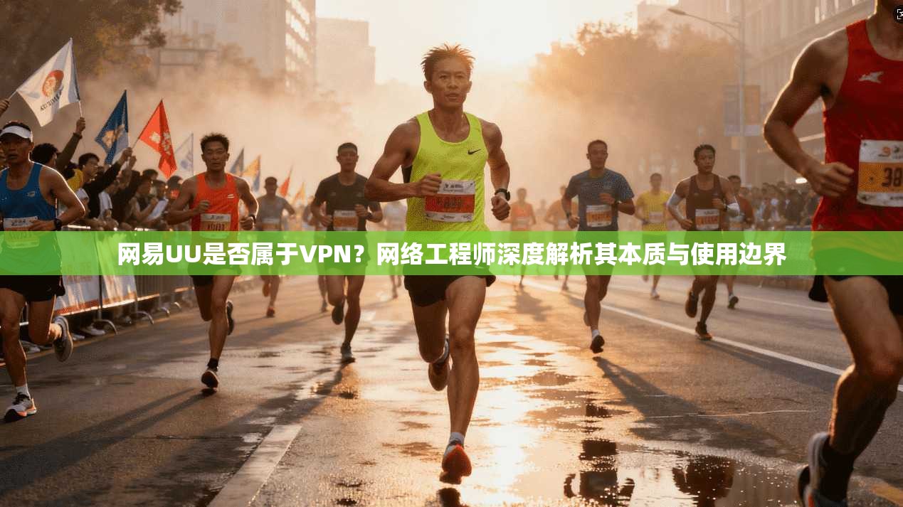 网易UU是否属于VPN？网络工程师深度解析其本质与使用边界