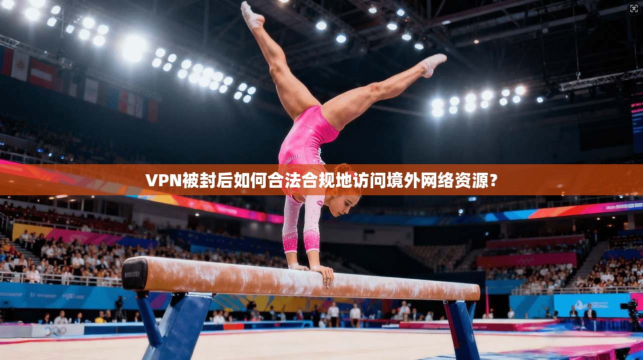 VPN被封后如何合法合规地访问境外网络资源？
