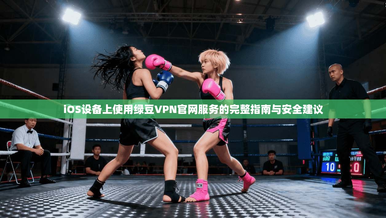 iOS设备上使用绿豆VPN官网服务的完整指南与安全建议