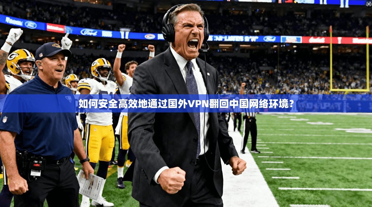 如何安全高效地通过国外VPN翻回中国网络环境？