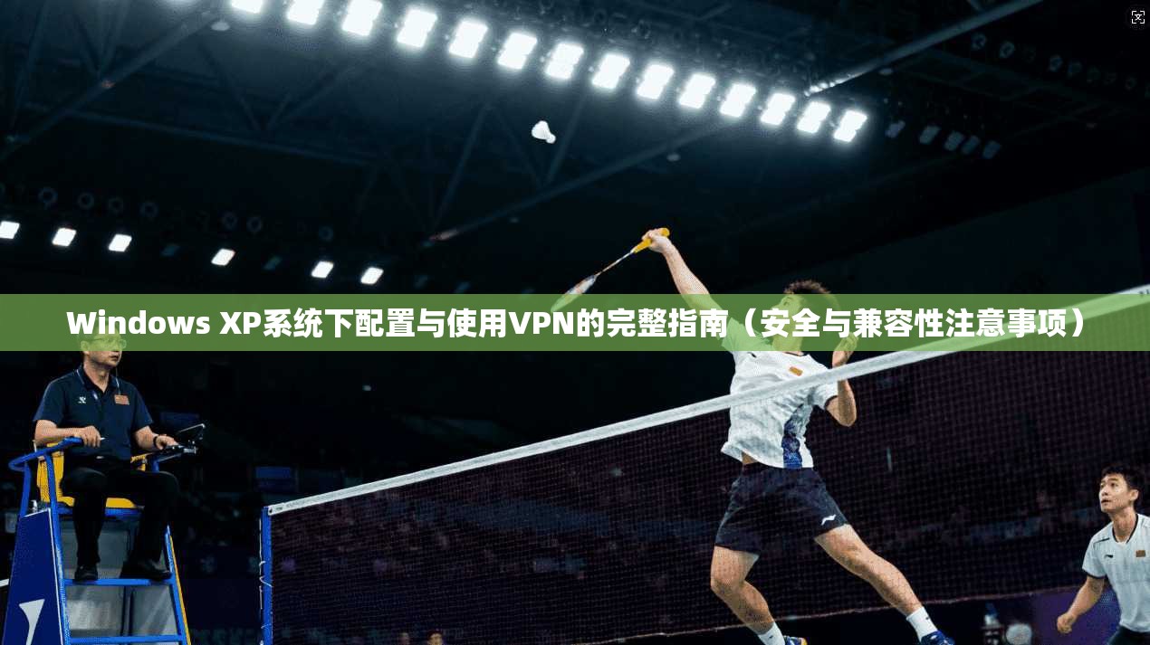 Windows XP系统下配置与使用VPN的完整指南（安全与兼容性注意事项）
