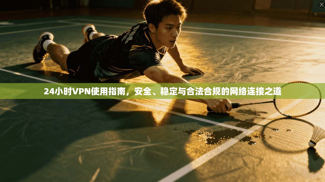 24小时VPN使用指南，安全、稳定与合法合规的网络连接之道