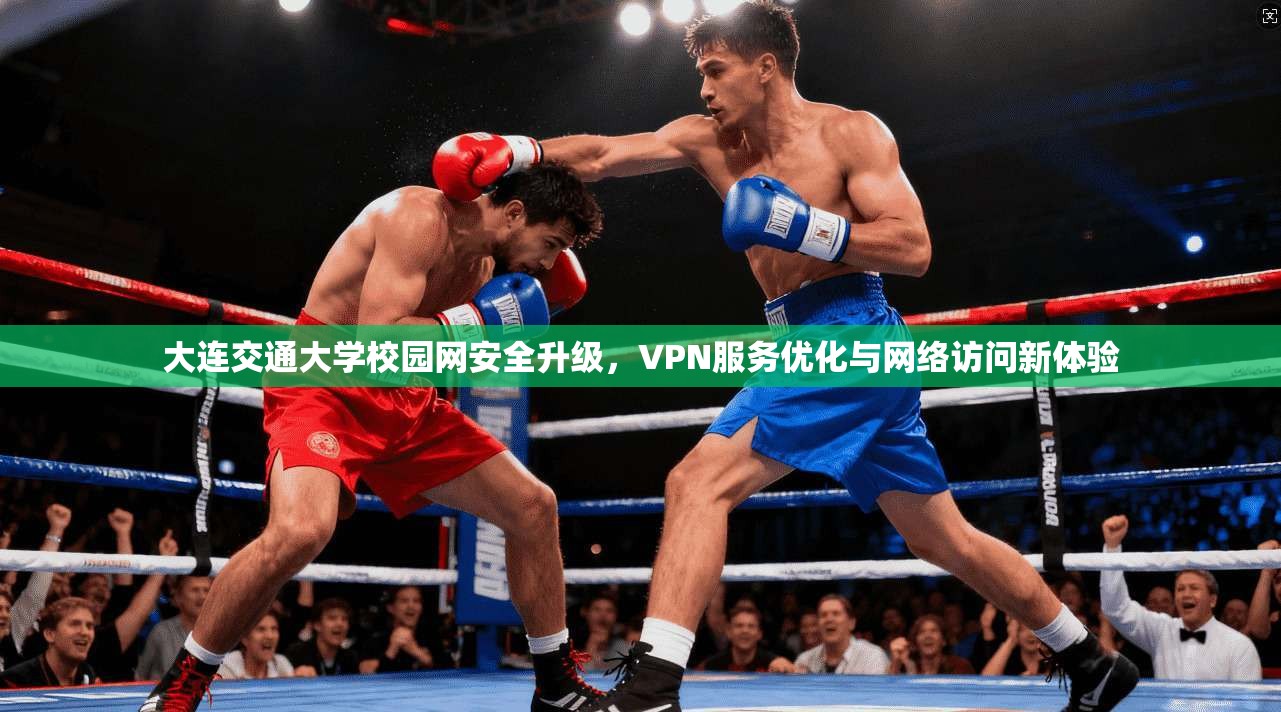 大连交通大学校园网安全升级，VPN服务优化与网络访问新体验