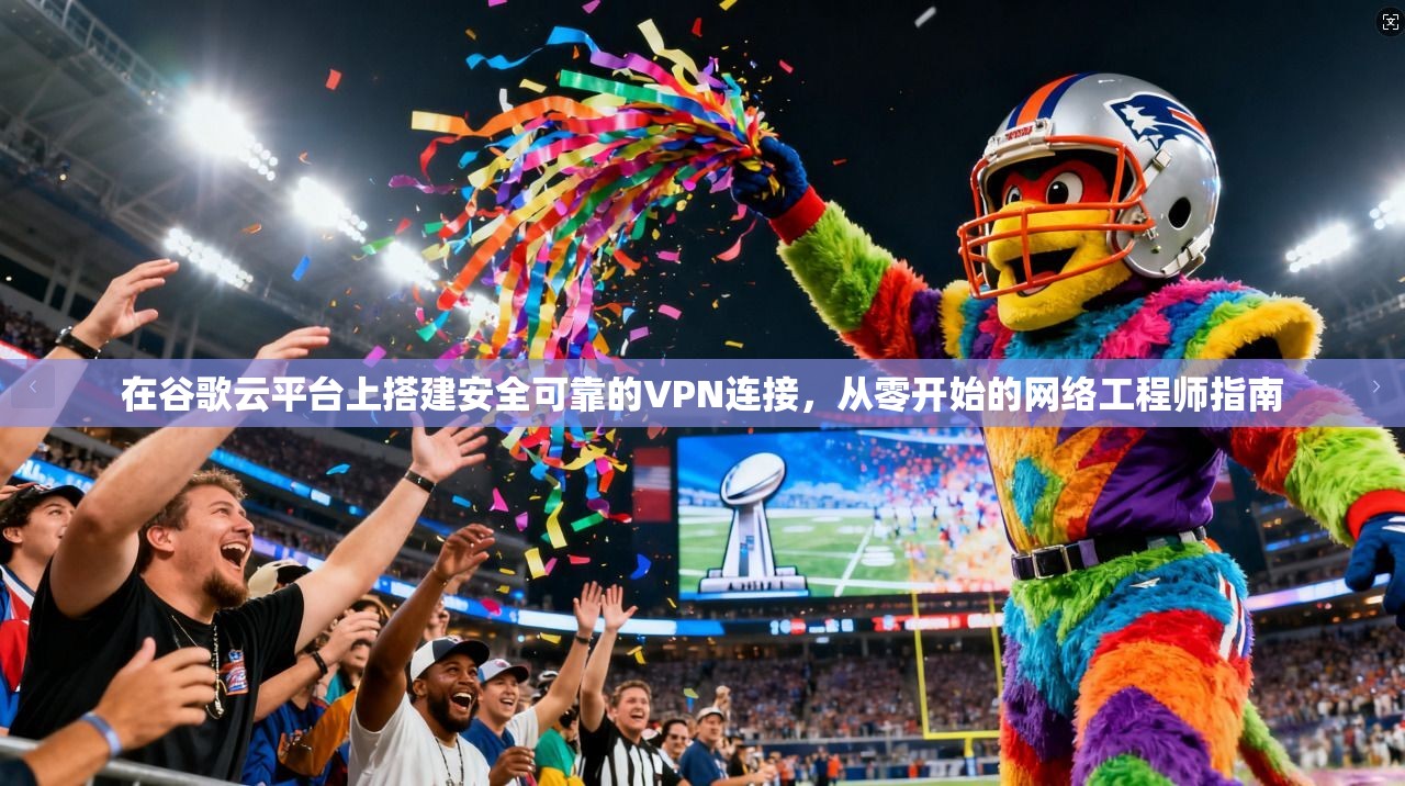 在谷歌云平台上搭建安全可靠的VPN连接，从零开始的网络工程师指南