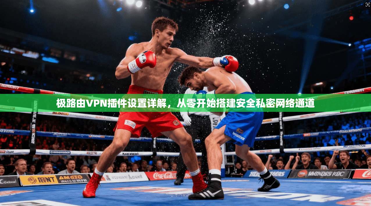极路由VPN插件设置详解，从零开始搭建安全私密网络通道