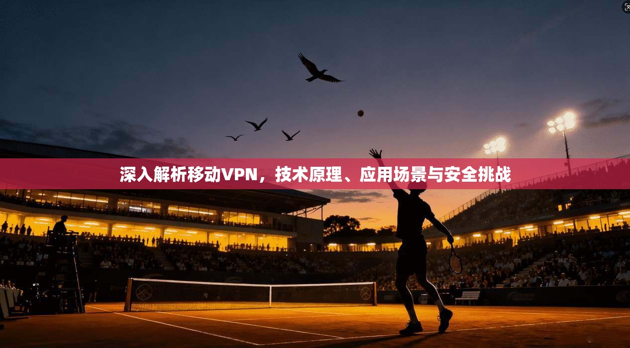 深入解析移动VPN，技术原理、应用场景与安全挑战