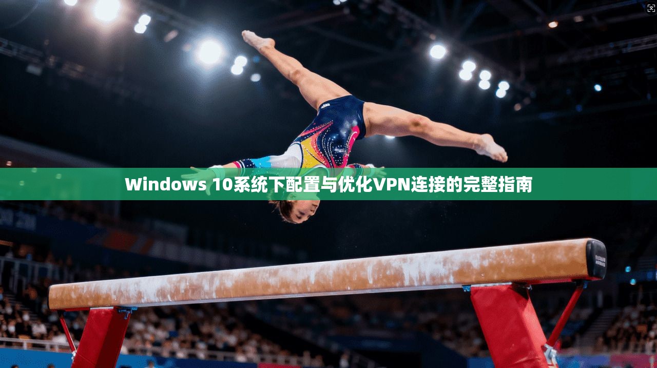 Windows 10系统下配置与优化VPN连接的完整指南