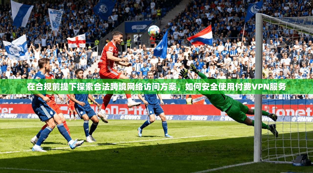 在合规前提下探索合法跨境网络访问方案，如何安全使用付费VPN服务