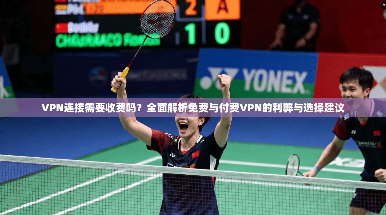 VPN连接需要收费吗？全面解析免费与付费VPN的利弊与选择建议