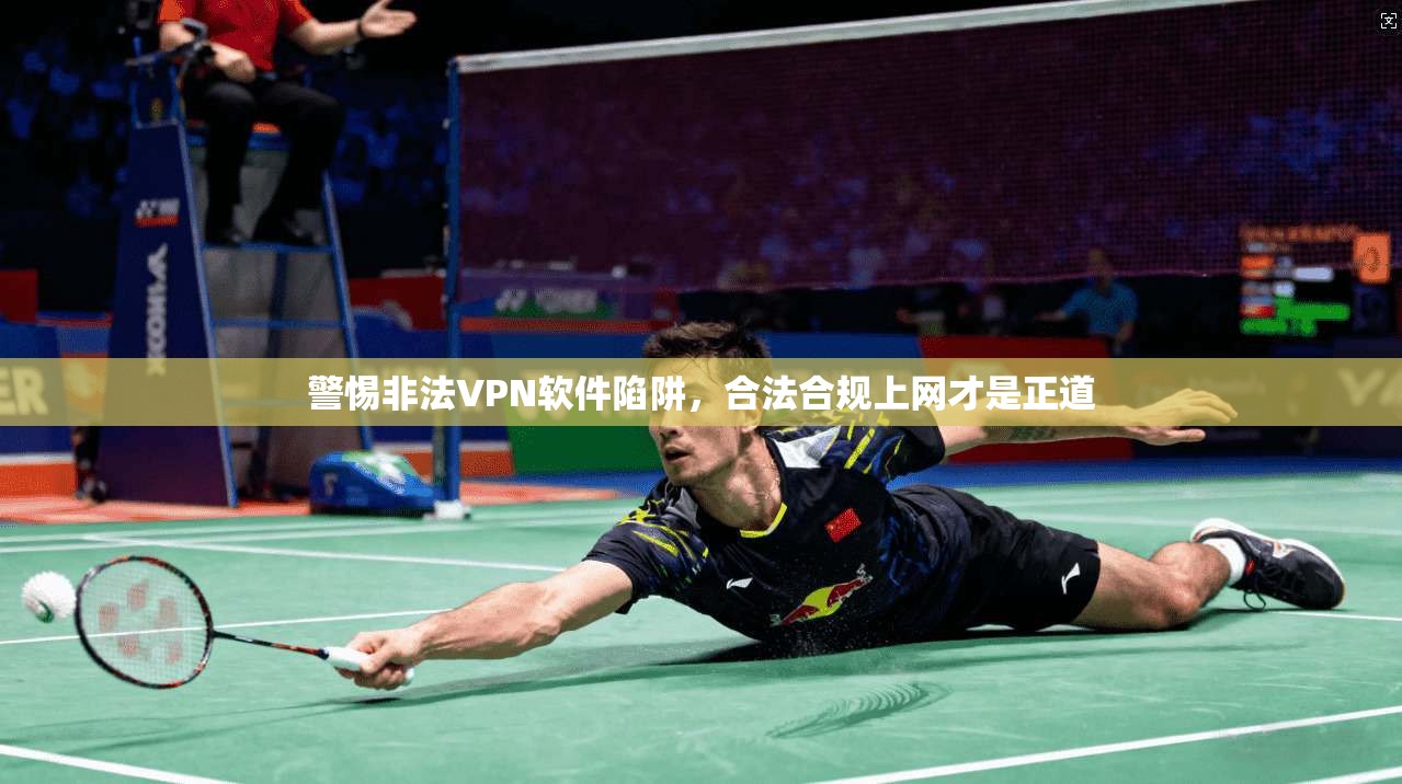 警惕非法VPN软件陷阱，合法合规上网才是正道