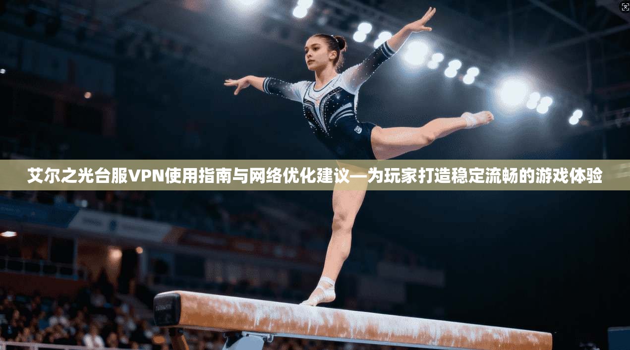 艾尔之光台服VPN使用指南与网络优化建议—为玩家打造稳定流畅的游戏体验