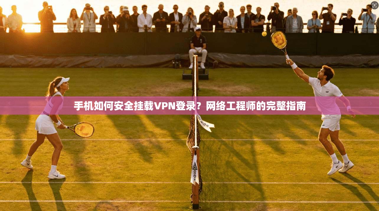 手机如何安全挂载VPN登录？网络工程师的完整指南