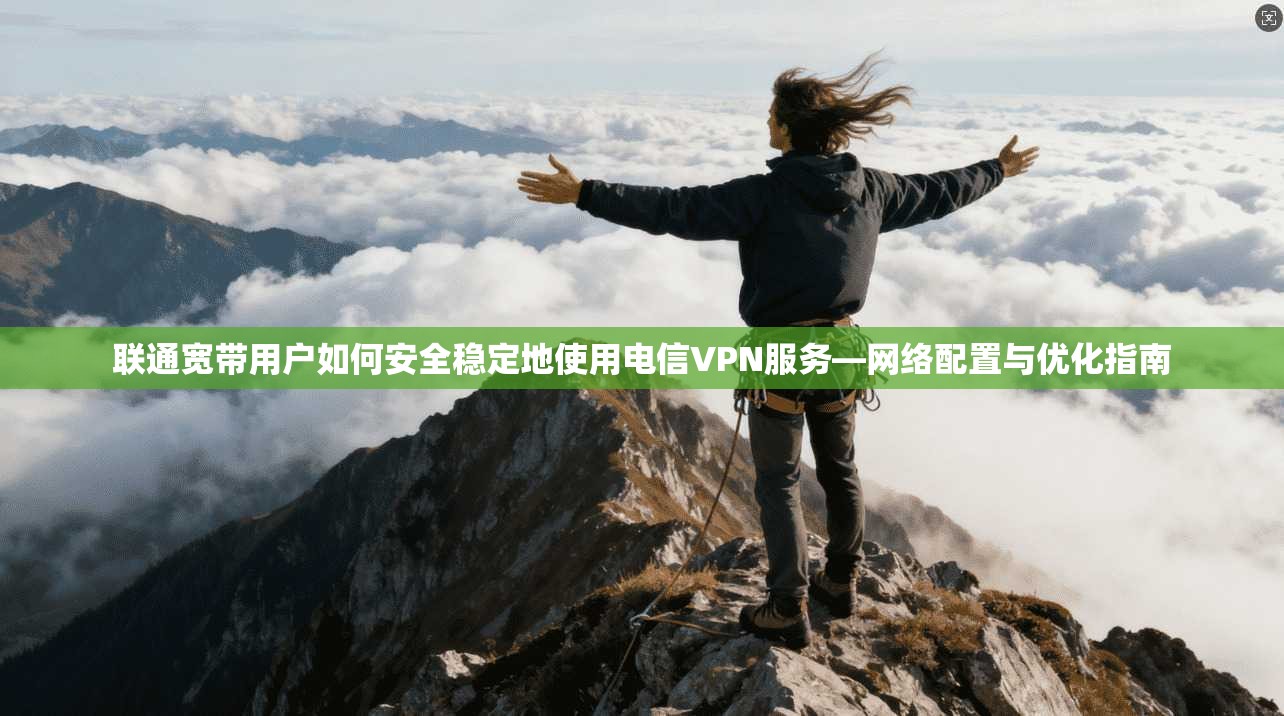 联通宽带用户如何安全稳定地使用电信VPN服务—网络配置与优化指南