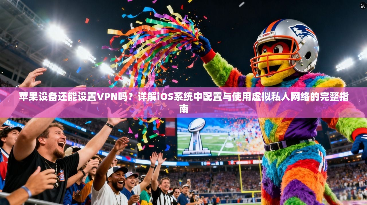 苹果设备还能设置VPN吗？详解iOS系统中配置与使用虚拟私人网络的完整指南
