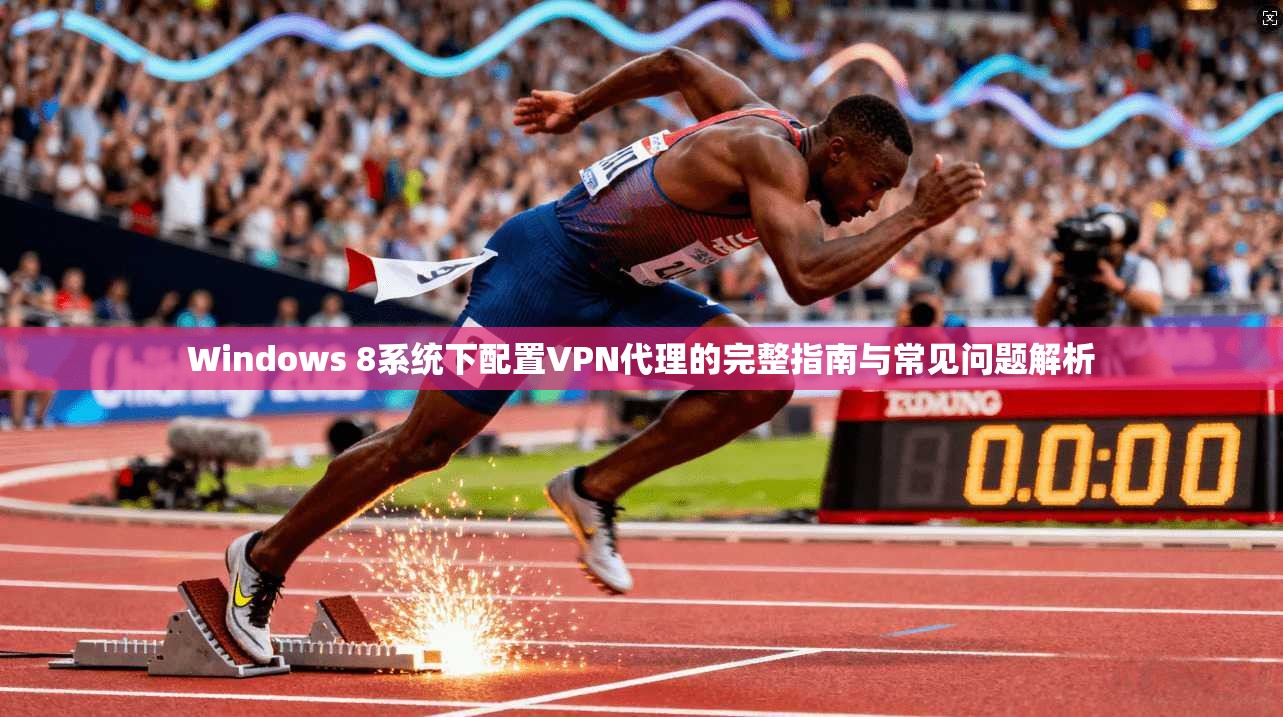 Windows 8系统下配置VPN代理的完整指南与常见问题解析