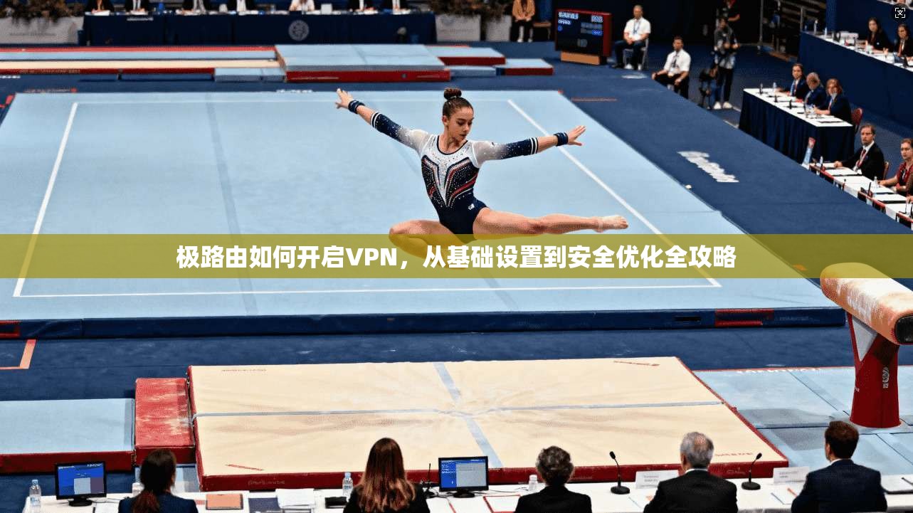 极路由如何开启VPN，从基础设置到安全优化全攻略