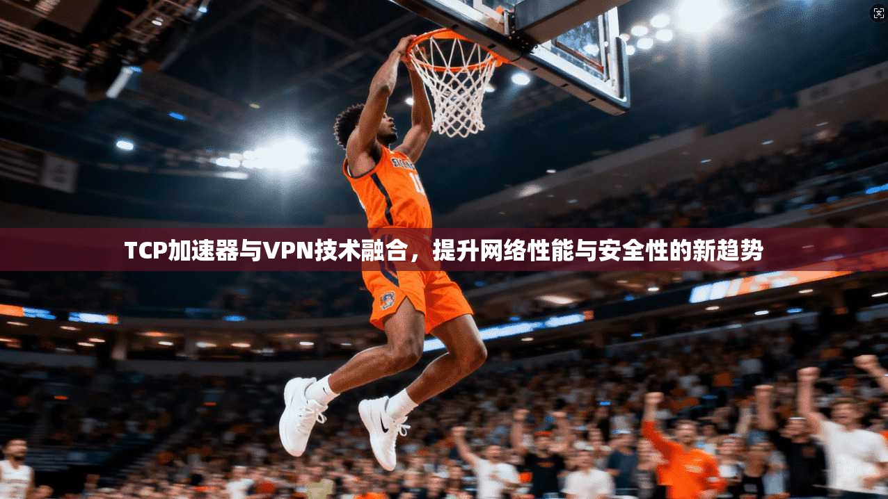 TCP加速器与VPN技术融合,提升网络性能与安全性的新趋势