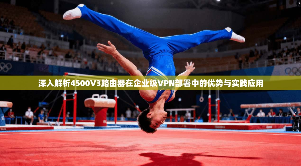 深入解析4500V3路由器在企业级VPN部署中的优势与实践应用