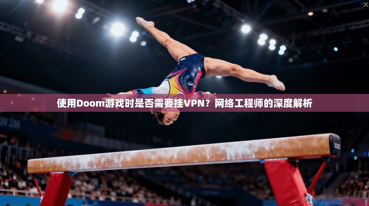 使用Doom游戏时是否需要挂VPN？网络工程师的深度解析
