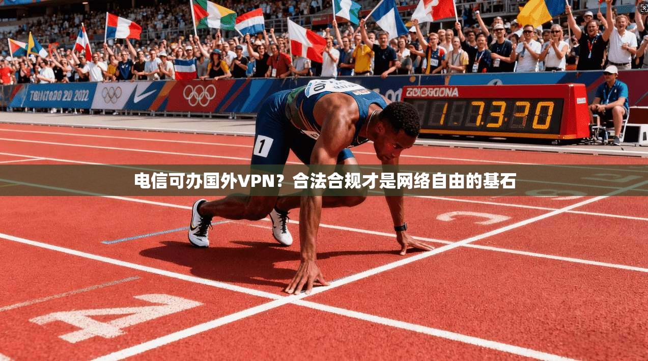 电信可办国外VPN?合法合规才是网络自由的基石
