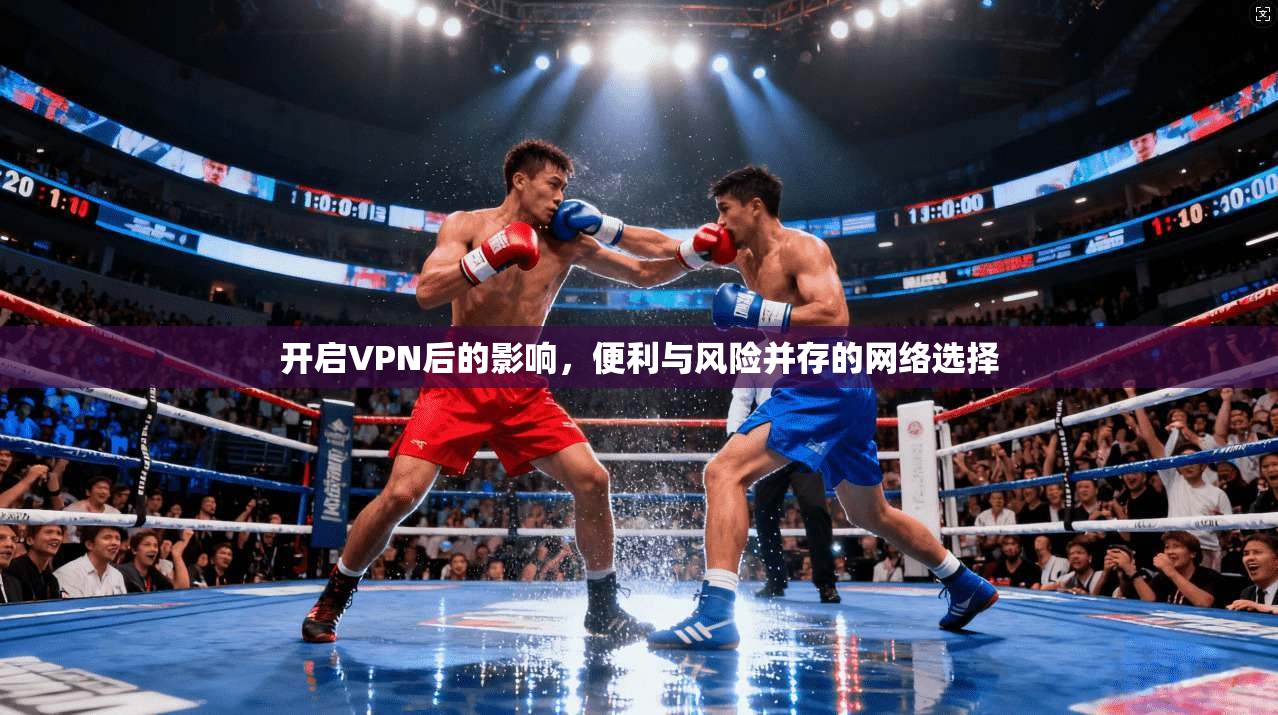 开启VPN后的影响,便利与风险并存的网络选择