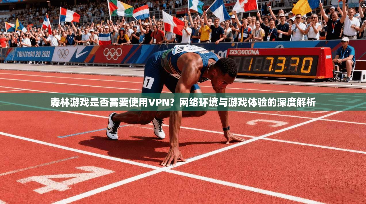 森林游戏是否需要使用VPN？网络环境与游戏体验的深度解析