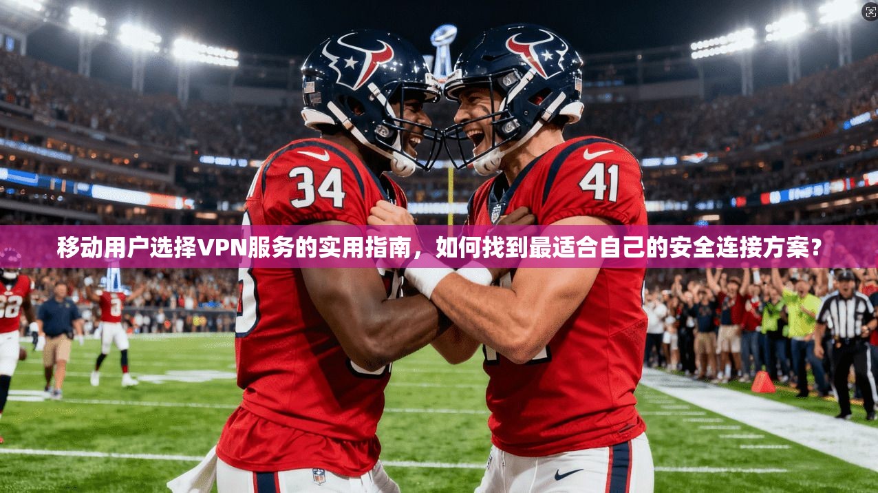 移动用户选择VPN服务的实用指南，如何找到最适合自己的安全连接方案？
