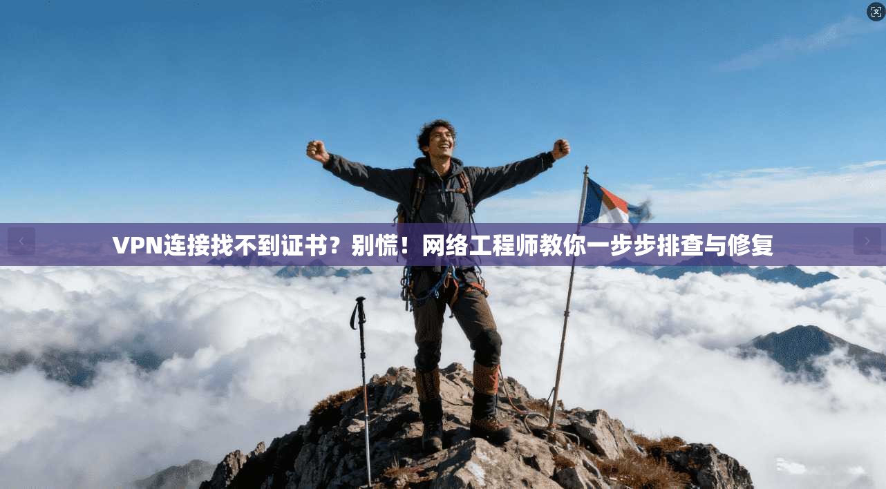 VPN连接找不到证书？别慌！网络工程师教你一步步排查与修复