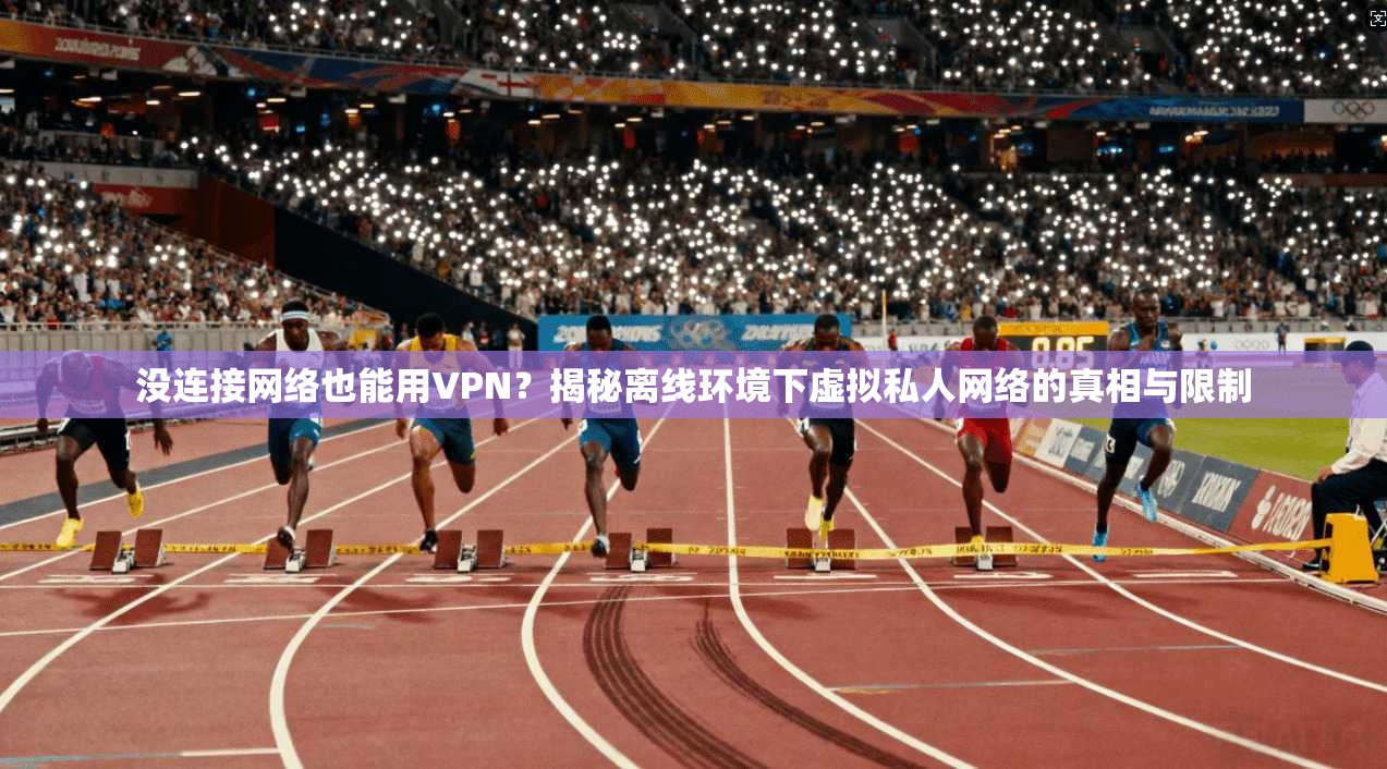 没连接网络也能用VPN?揭秘离线环境下虚拟私人网络的真相与限制