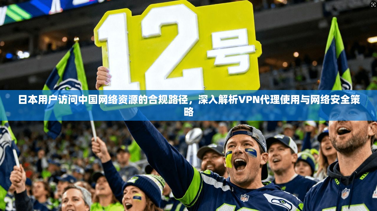 日本用户访问中国网络资源的合规路径,深入解析VPN代理使用与网络安全策略
