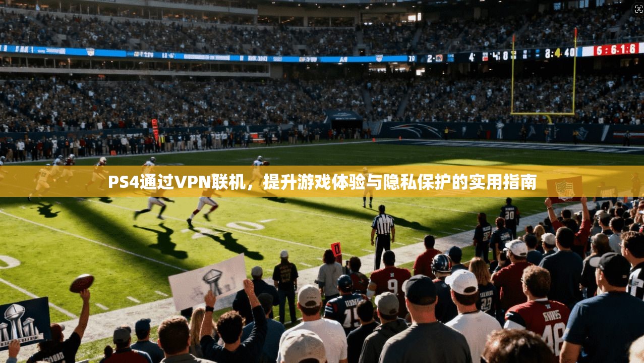 PS4通过VPN联机,提升游戏体验与隐私保护的实用指南