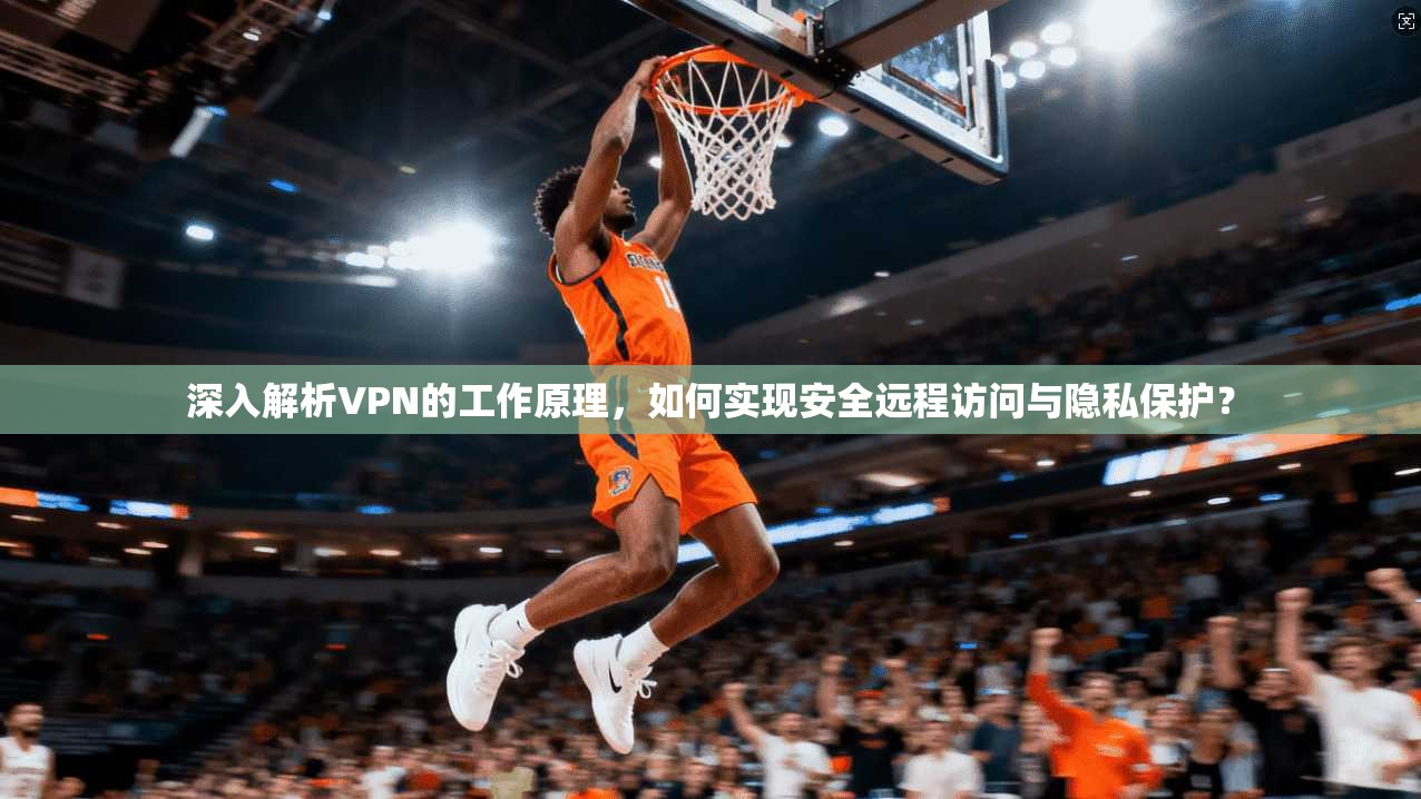深入解析VPN的工作原理,如何实现安全远程访问与隐私保护?