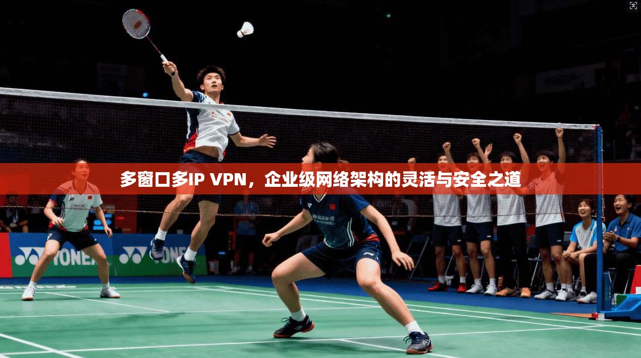 多窗口多IP VPN，企业级网络架构的灵活与安全之道