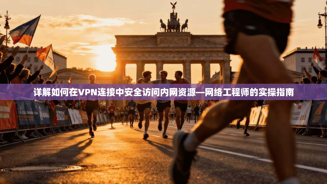详解如何在VPN连接中安全访问内网资源—网络工程师的实操指南