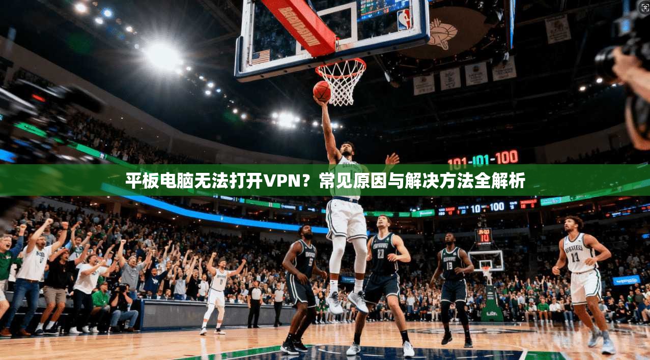 平板电脑无法打开VPN?常见原因与解决方法全解析