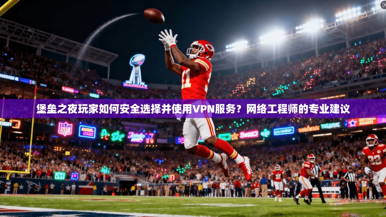 堡垒之夜玩家如何安全选择并使用VPN服务？网络工程师的专业建议