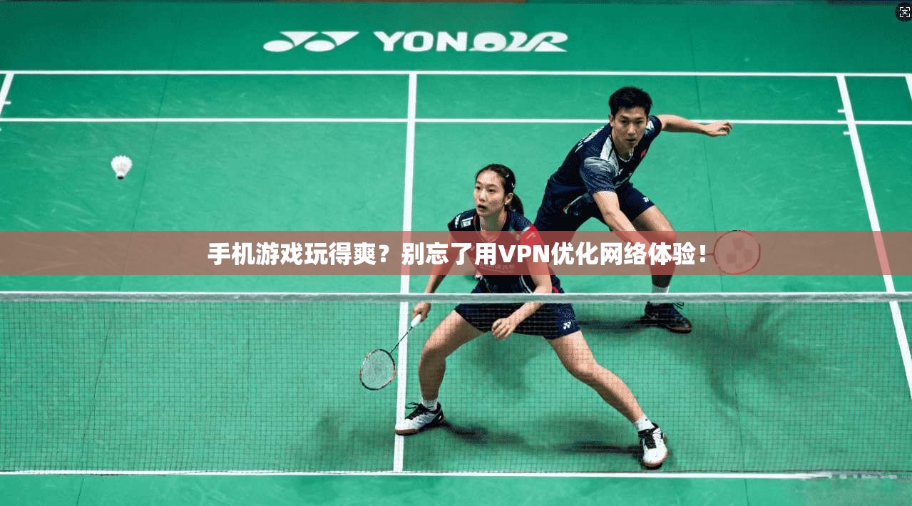 手机游戏玩得爽？别忘了用VPN优化网络体验！
