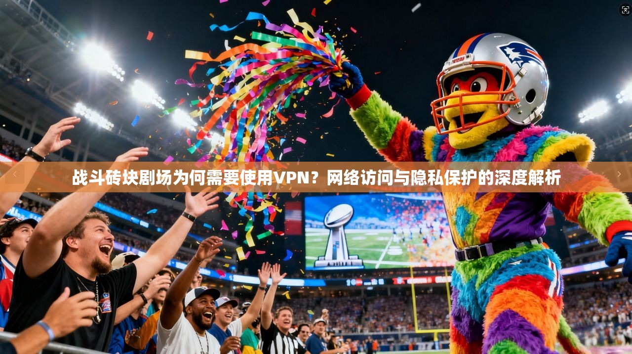 战斗砖块剧场为何需要使用VPN？网络访问与隐私保护的深度解析