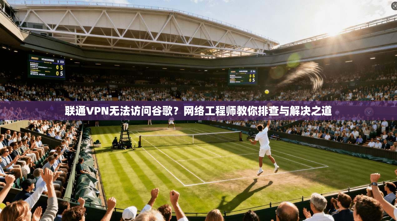 联通VPN无法访问谷歌？网络工程师教你排查与解决之道