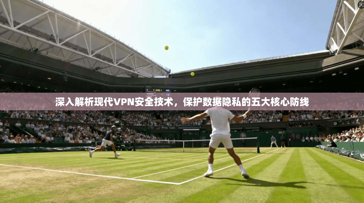 深入解析现代VPN安全技术，保护数据隐私的五大核心防线