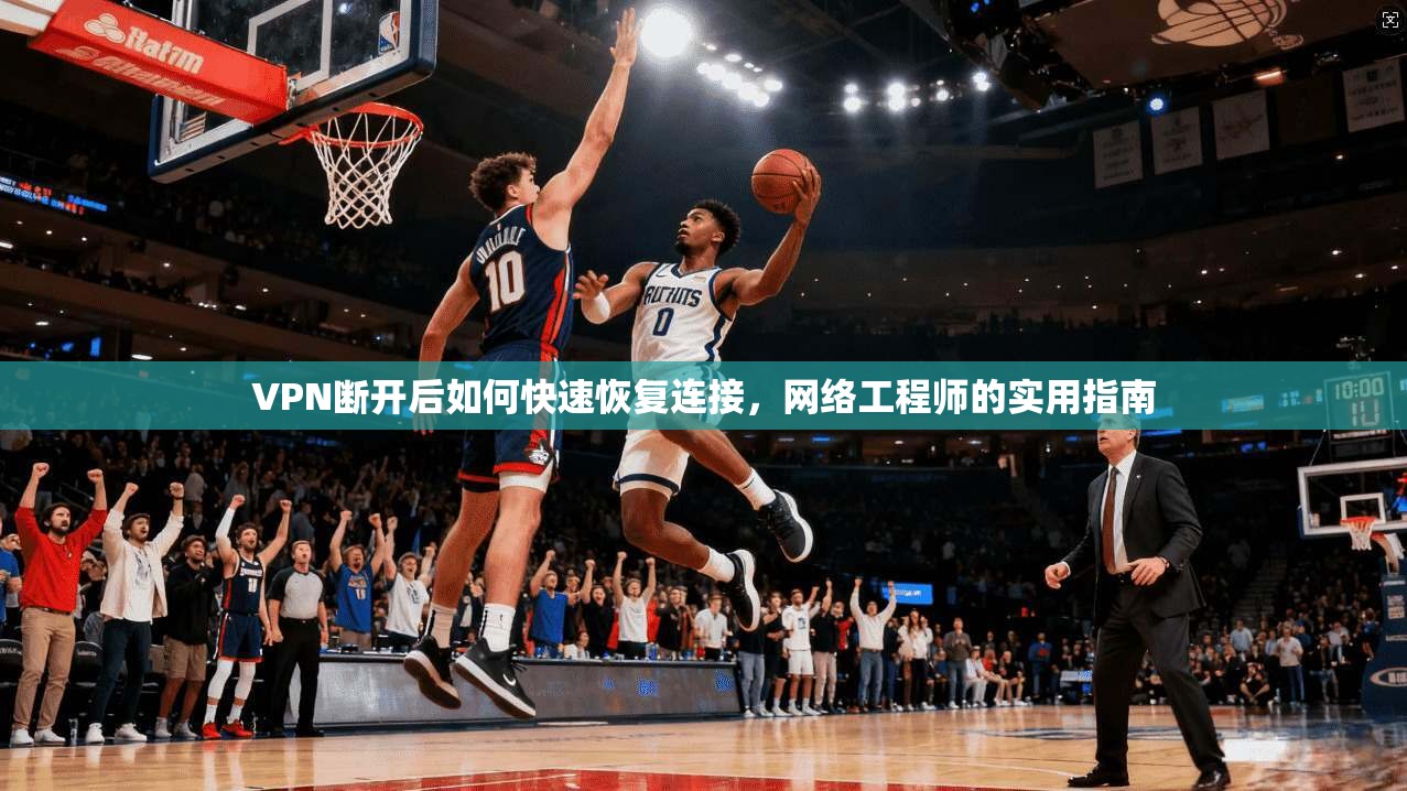 VPN断开后如何快速恢复连接,网络工程师的实用指南