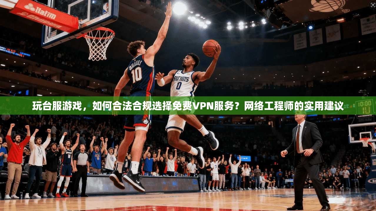 玩台服游戏，如何合法合规选择免费VPN服务？网络工程师的实用建议
