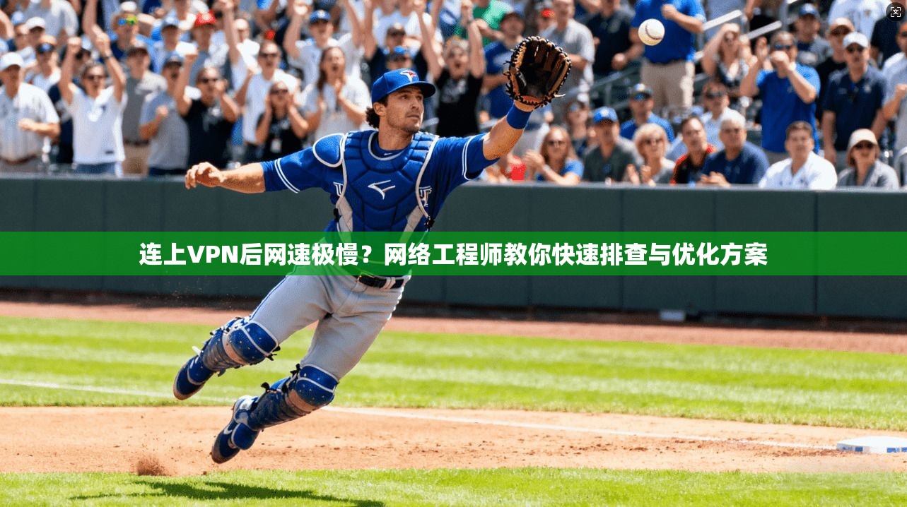 连上VPN后网速极慢？网络工程师教你快速排查与优化方案
